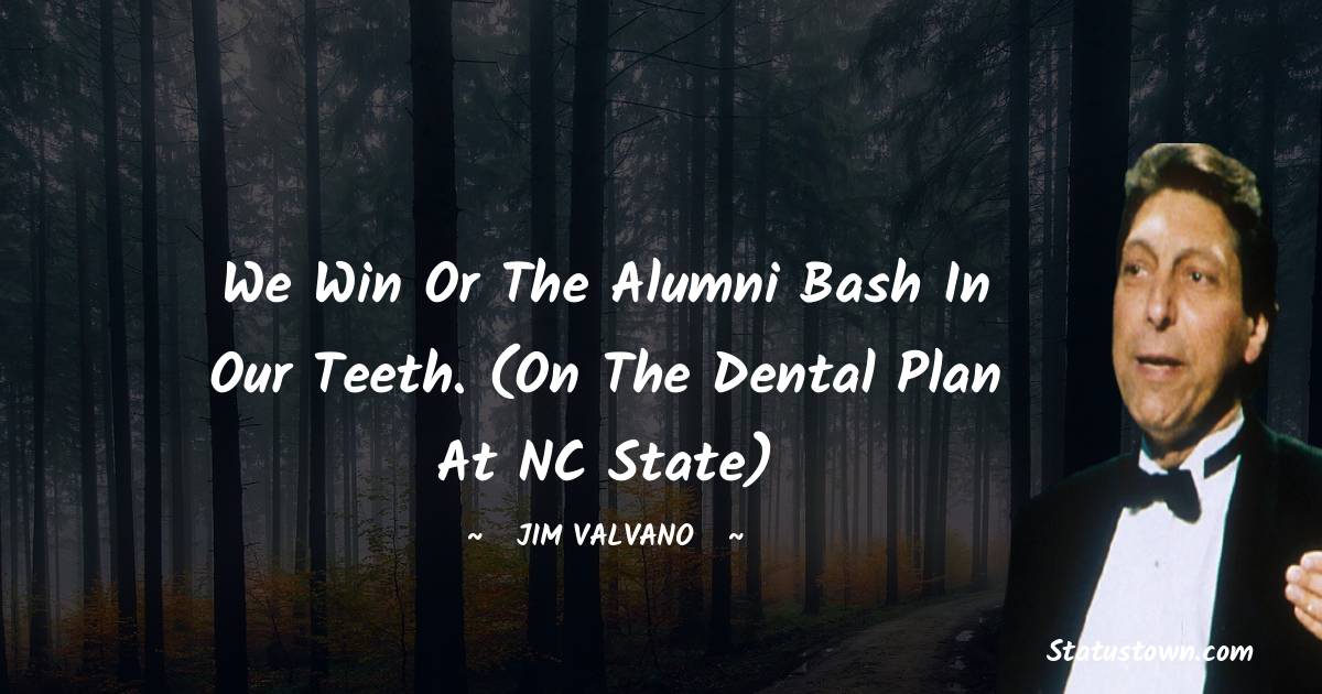 Jim Valvano Quotes - We win or the alumni bash in our teeth. (On the dental plan at NC State)