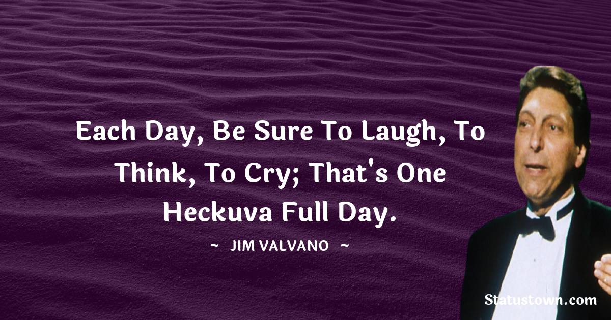 Each day, be sure to laugh, to think, to cry; that's one heckuva full day.