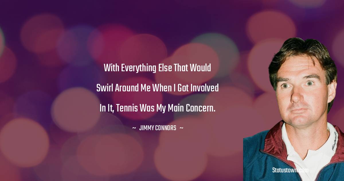Jimmy Connors Quotes - With everything else that would swirl around me when I got involved in it, tennis was my main concern.