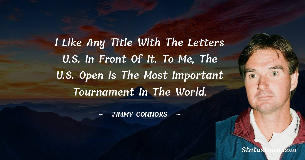 Jimmy Connors Quotes - I like any title with the letters U.S. in front of it. To me, the U.S. Open is the most important tournament in the world.