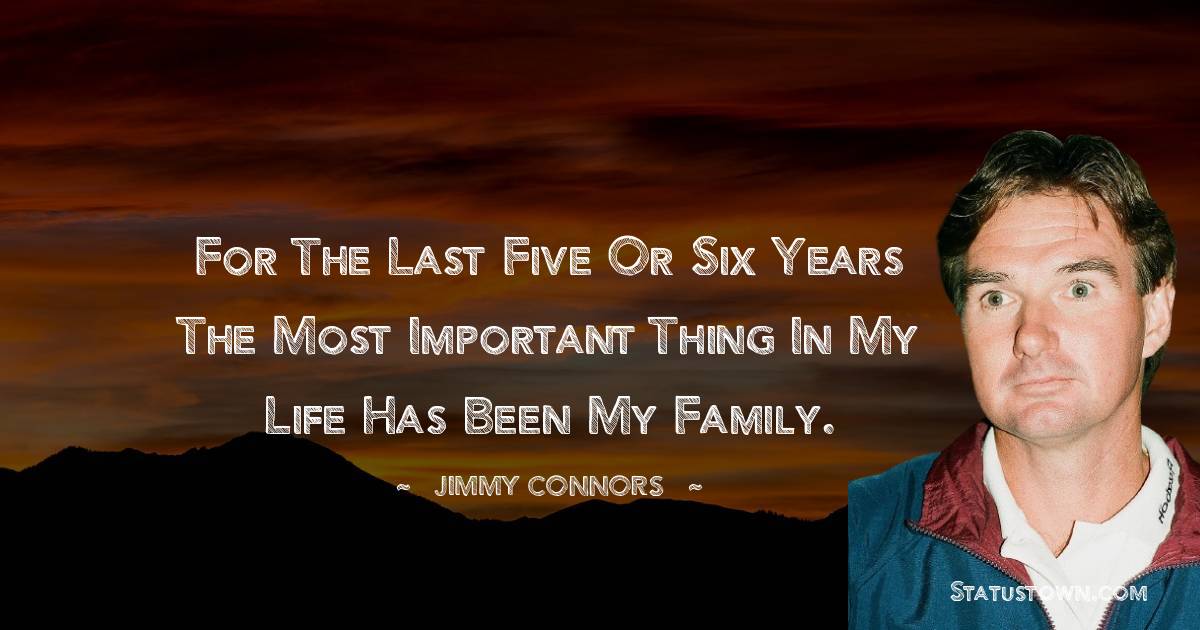 Jimmy Connors Quotes - For the last five or six years the most important thing in my life has been my family.
