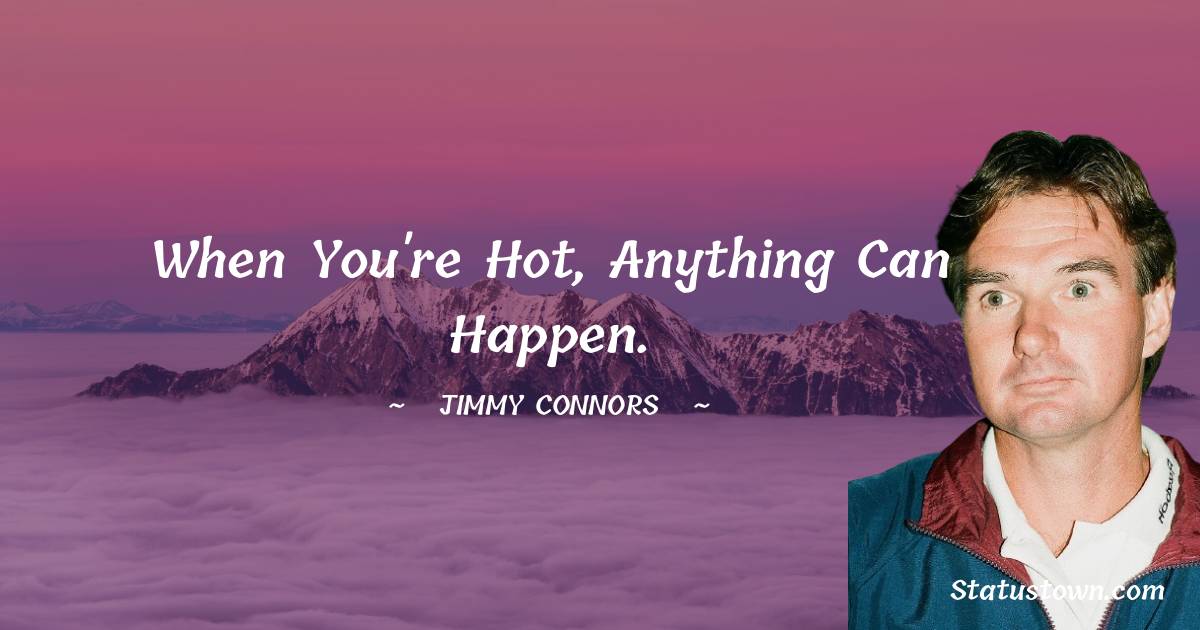 When you're hot, anything can happen. - Jimmy Connors quotes