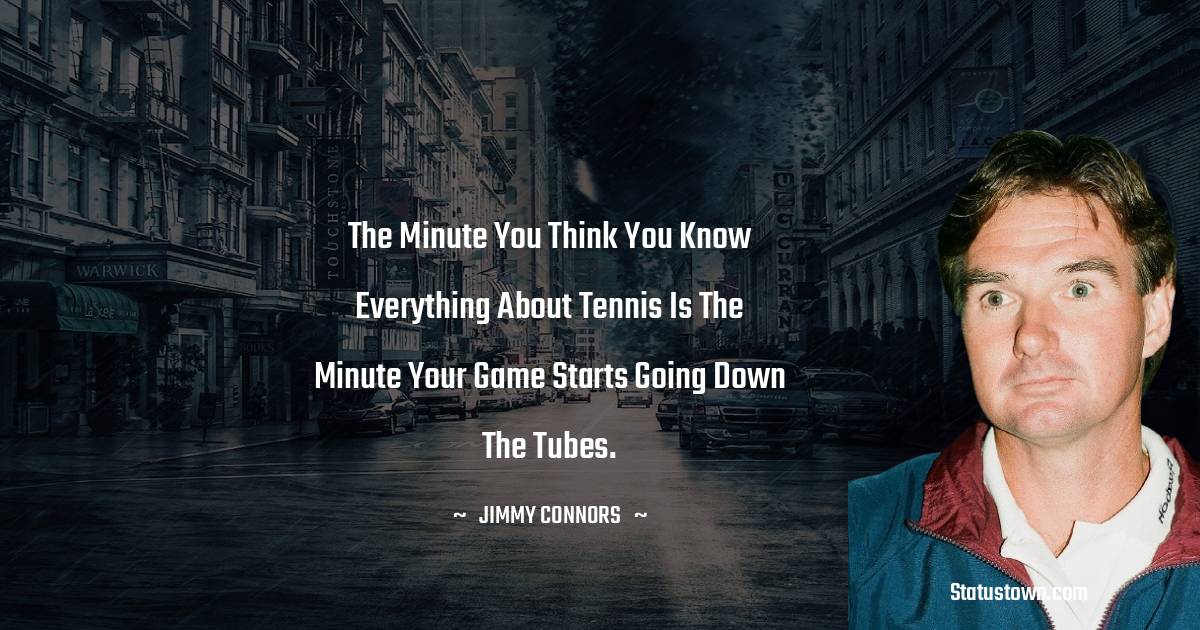Jimmy Connors Quotes - The minute you think you know everything about tennis is the minute your game starts going down the tubes.