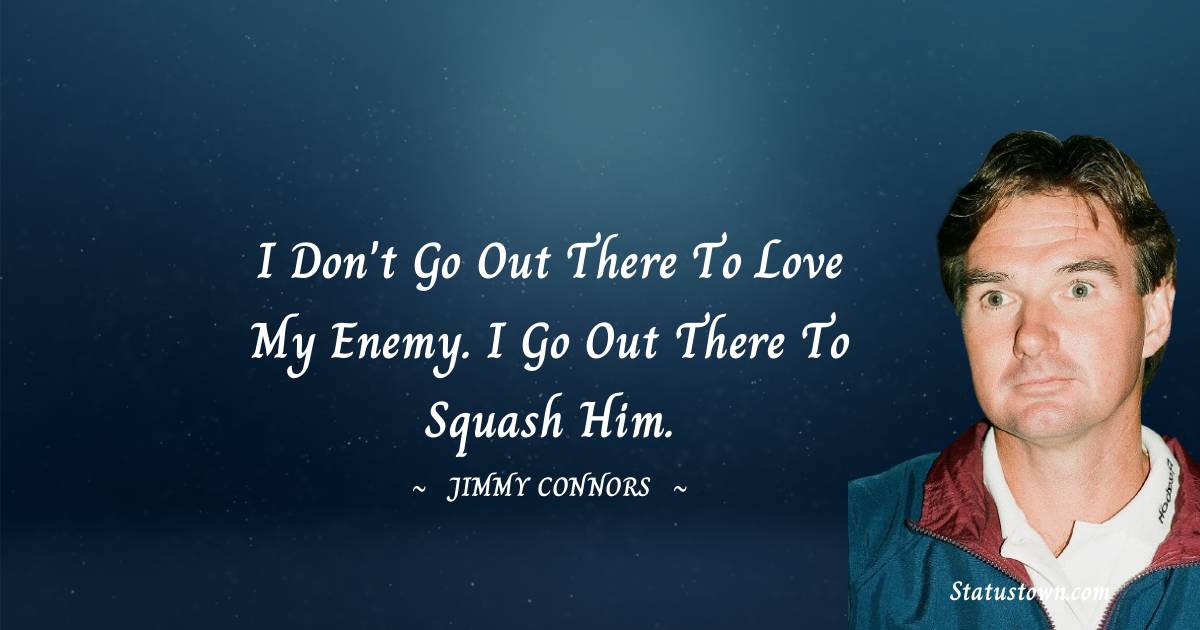 Jimmy Connors Quotes - I don't go out there to love my enemy. I go out there to squash him.