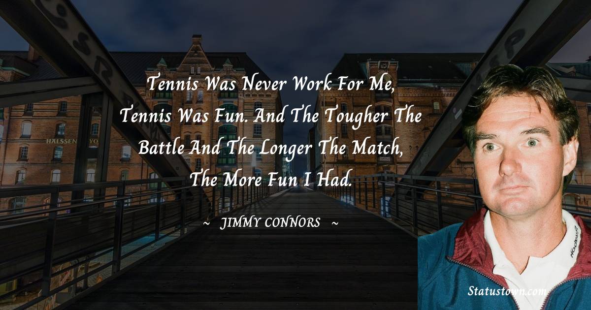 Jimmy Connors Quotes - Tennis was never work for me, tennis was fun. And the tougher the battle and the longer the match, the more fun I had.