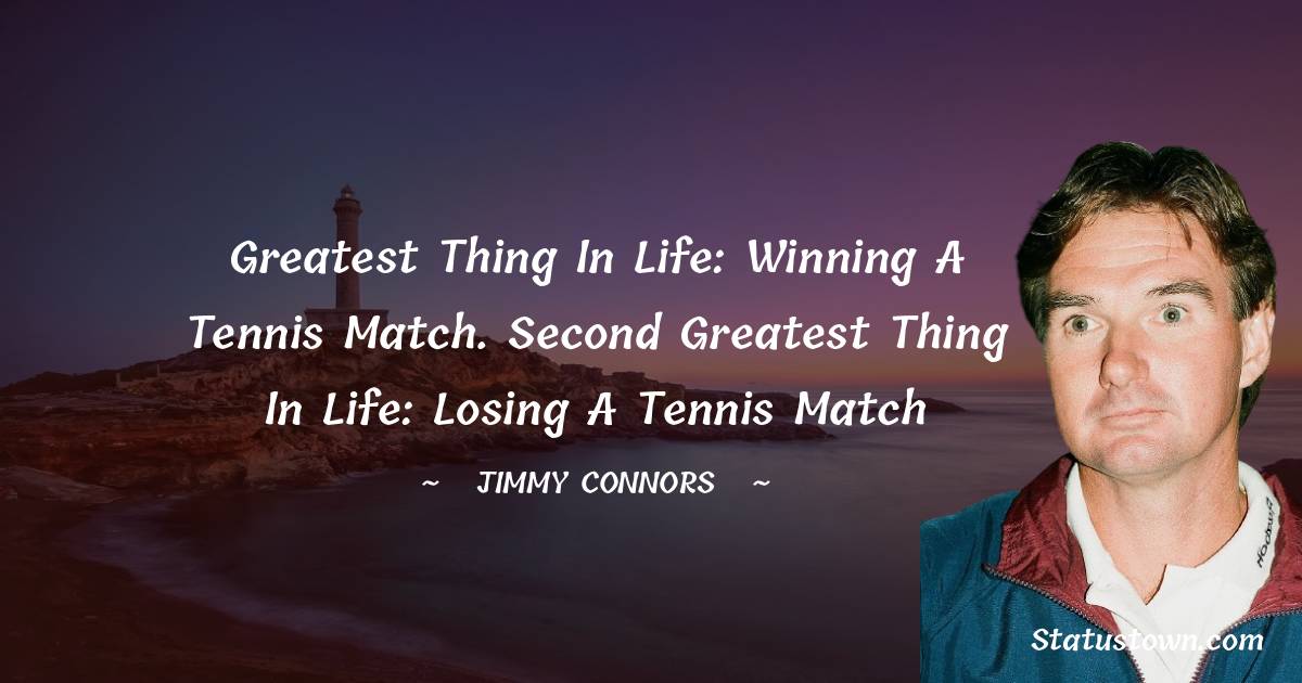 Jimmy Connors Quotes - Greatest thing in life: Winning a tennis match. Second greatest thing in life: Losing a tennis match