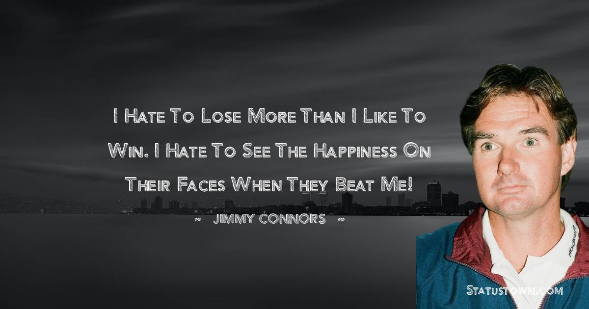 Jimmy Connors Quotes - I hate to lose more than I like to win. I hate to see the happiness on their faces when they beat me!