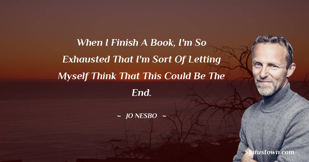 When I finish a book, I'm so exhausted that I'm sort of letting myself think that this could be the end. - Jo Nesbo quotes