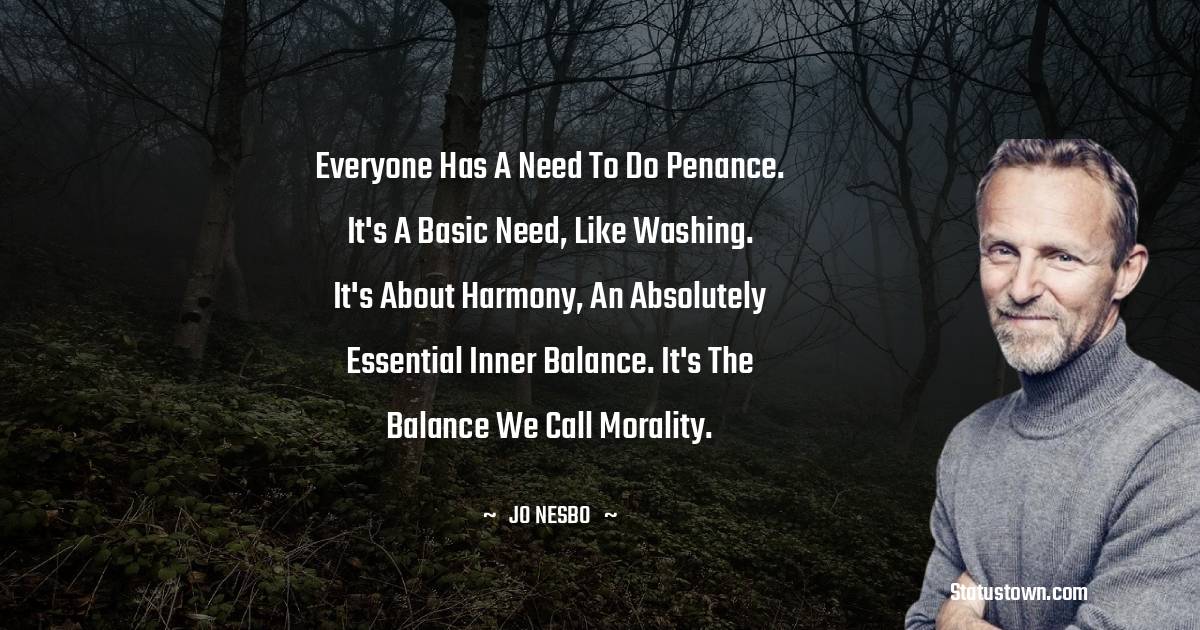 Jo Nesbo Quotes - Everyone has a need to do penance. It's a basic need, like washing. It's about harmony, an absolutely essential inner balance. It's the balance we call morality.