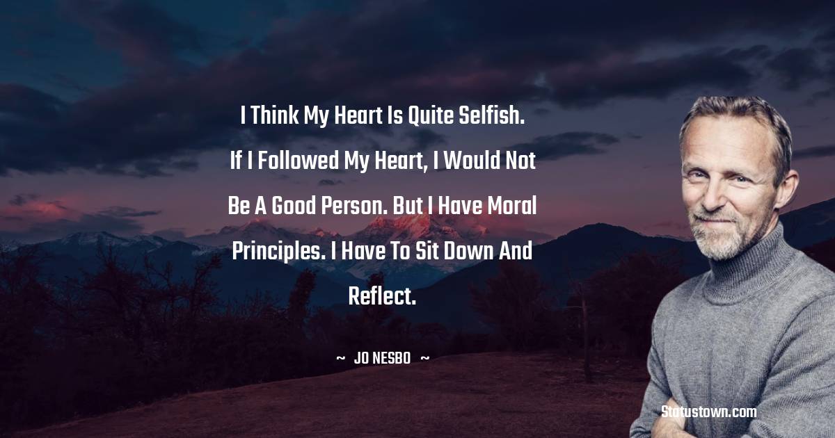 Jo Nesbo Quotes - I think my heart is quite selfish. If I followed my heart, I would not be a good person. But I have moral principles. I have to sit down and reflect.