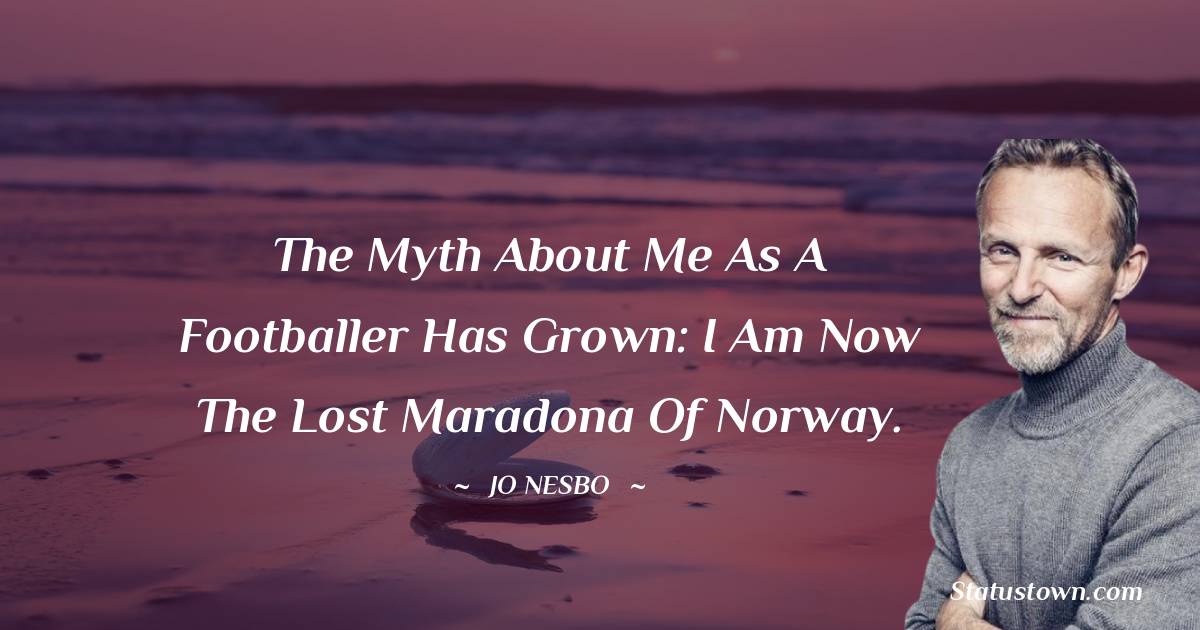 Jo Nesbo Quotes - The myth about me as a footballer has grown: I am now the lost Maradona of Norway.