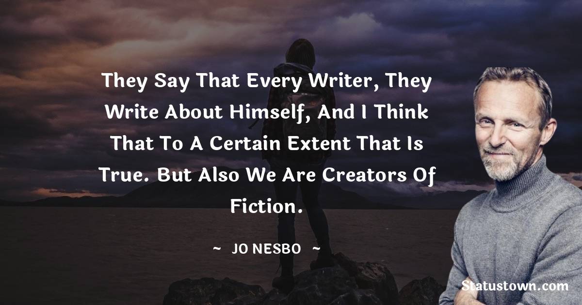 Jo Nesbo Quotes - They say that every writer, they write about himself, and I think that to a certain extent that is true. But also we are creators of fiction.