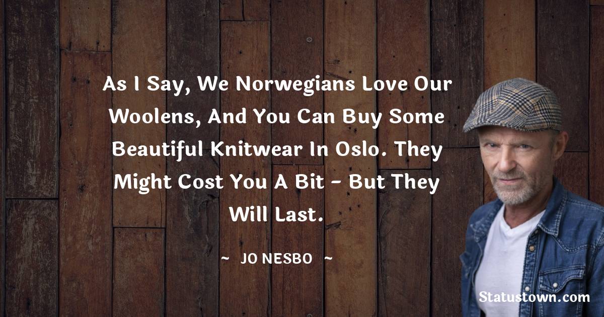 Jo Nesbo Quotes - As I say, we Norwegians love our woolens, and you can buy some beautiful knitwear in Oslo. They might cost you a bit - but they will last.