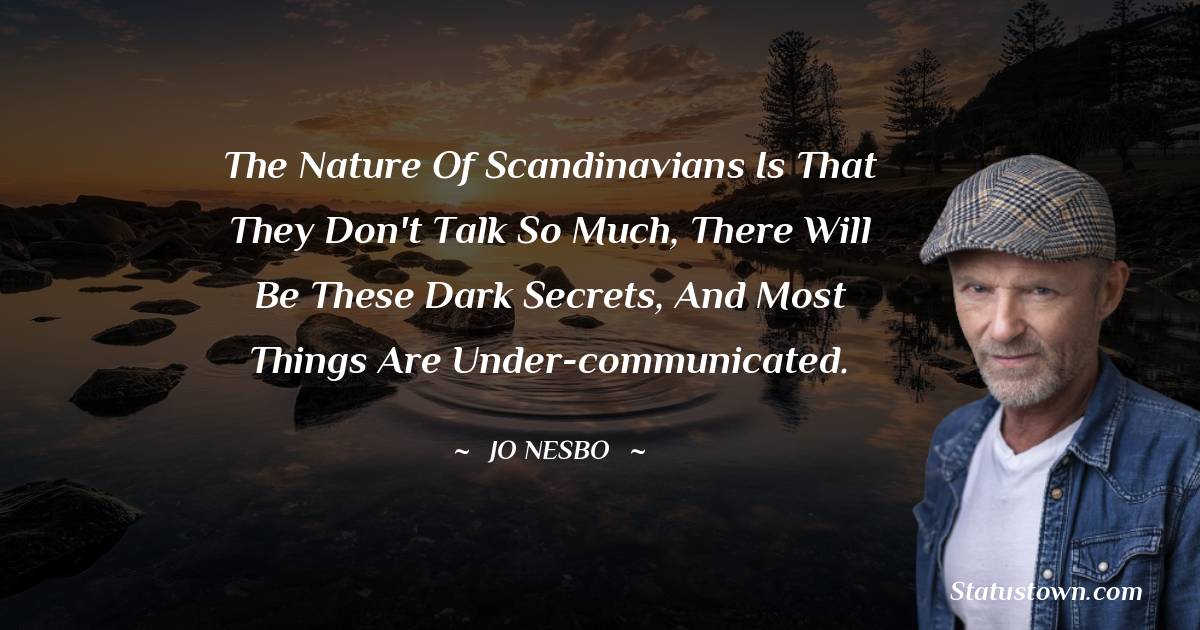 Jo Nesbo Quotes - The nature of Scandinavians is that they don't talk so much, there will be these dark secrets, and most things are under-communicated.