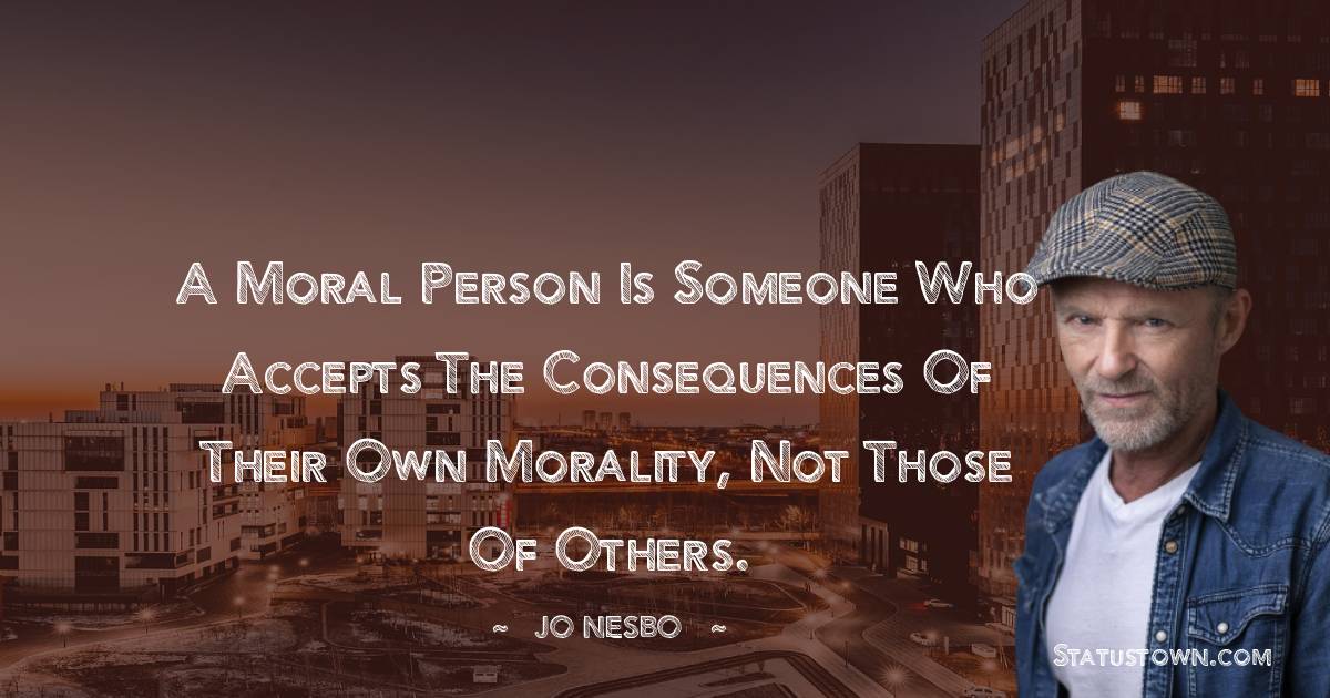 A moral person is someone who accepts the consequences of their own morality, not those of others.