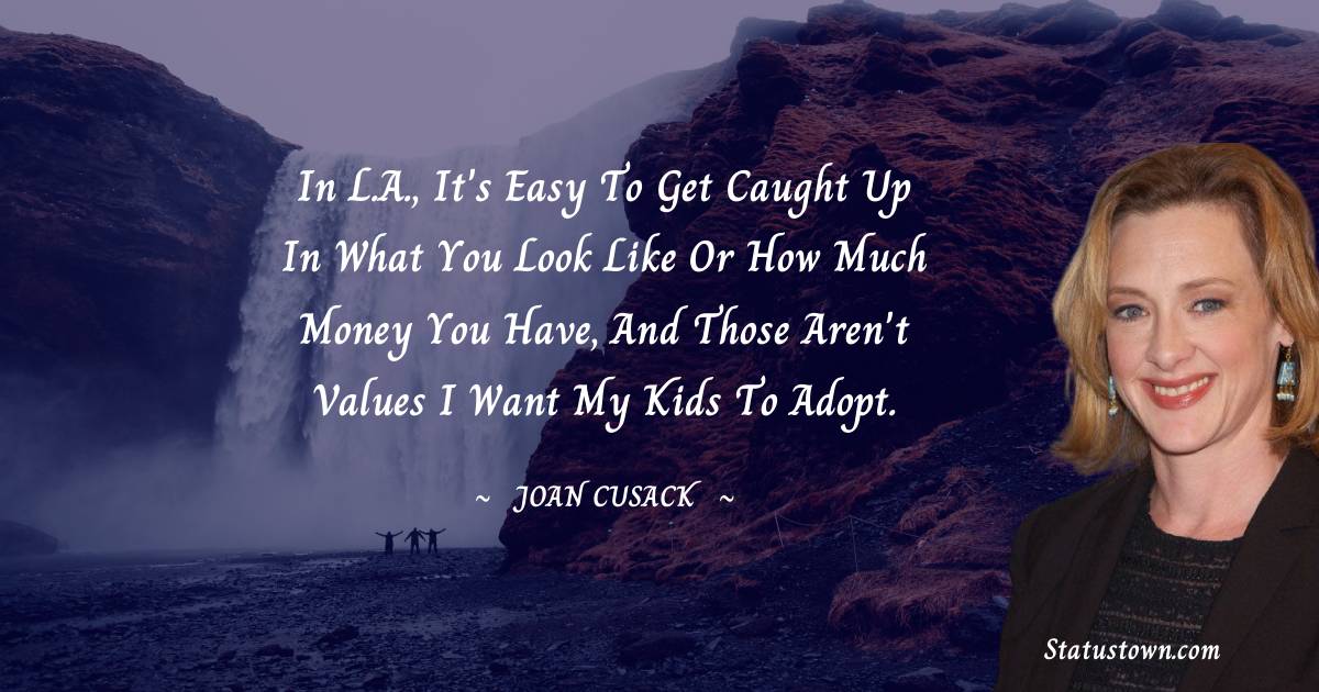 Joan Cusack Quotes - In L.A., it's easy to get caught up in what you look like or how much money you have, and those aren't values I want my kids to adopt.