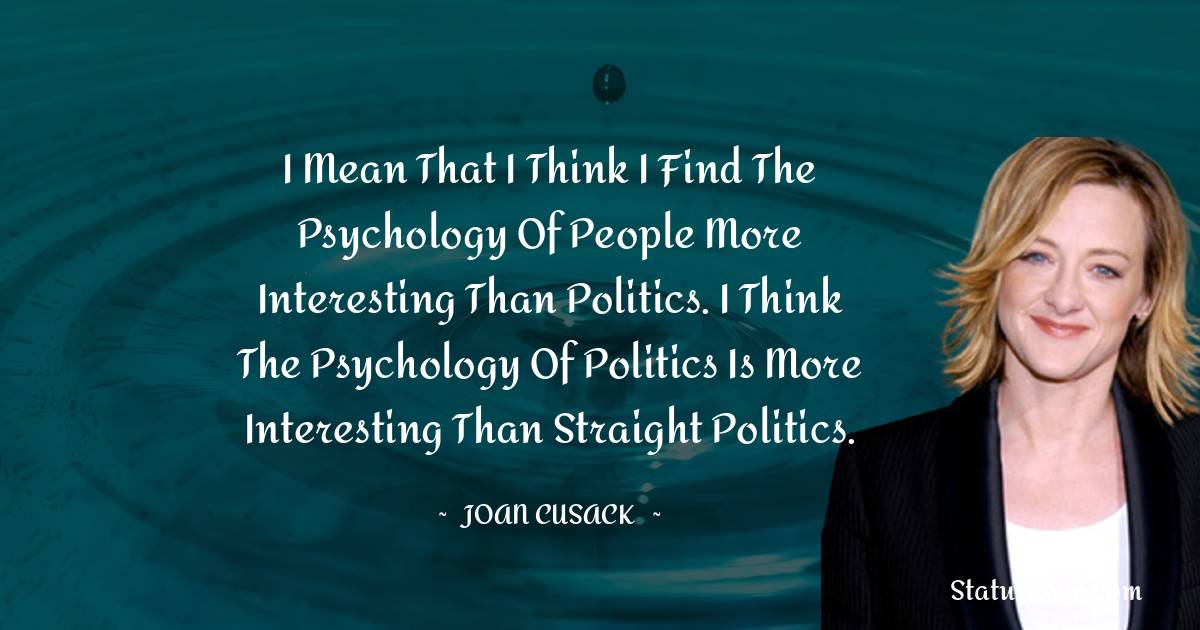 Joan Cusack Quotes - I mean that I think I find the psychology of people more interesting than politics. I think the psychology of politics is more interesting than straight politics.