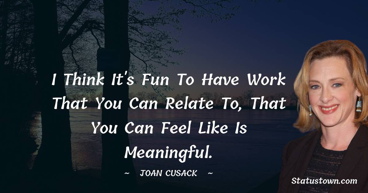 Joan Cusack Quotes - I think it's fun to have work that you can relate to, that you can feel like is meaningful.