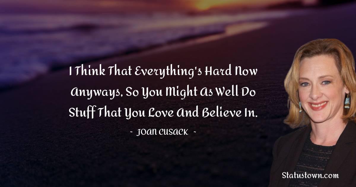 Joan Cusack Quotes - I think that everything's hard now anyways, so you might as well do stuff that you love and believe in.
