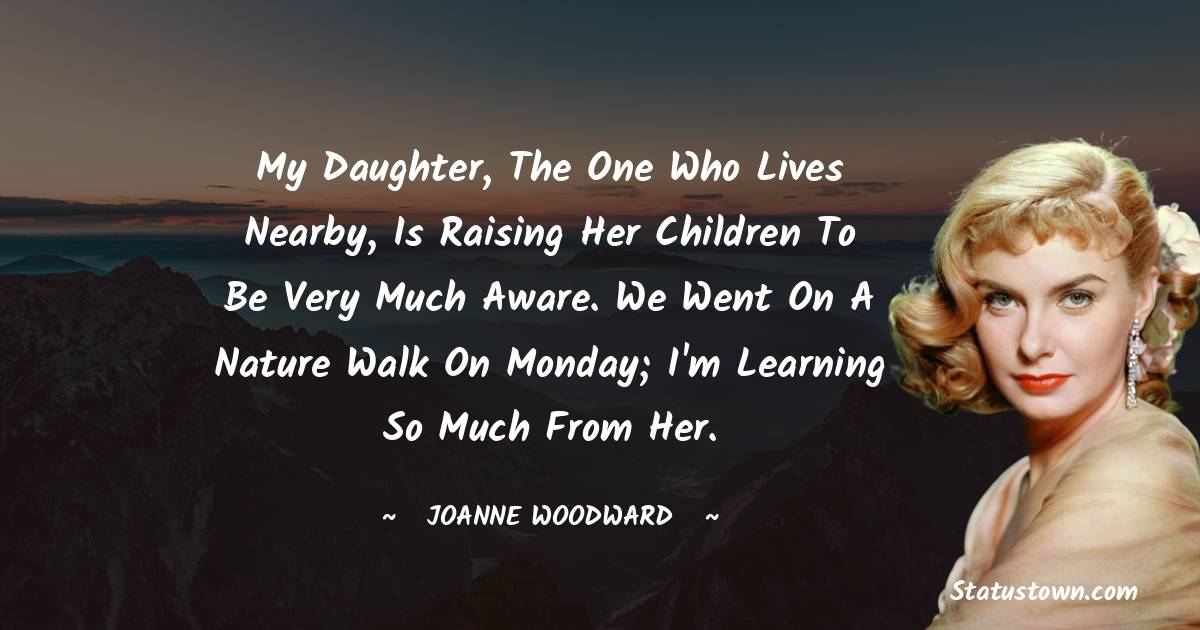 Joanne Woodward Quotes - My daughter, the one who lives nearby, is raising her children to be very much aware. We went on a nature walk on Monday; I'm learning so much from her.