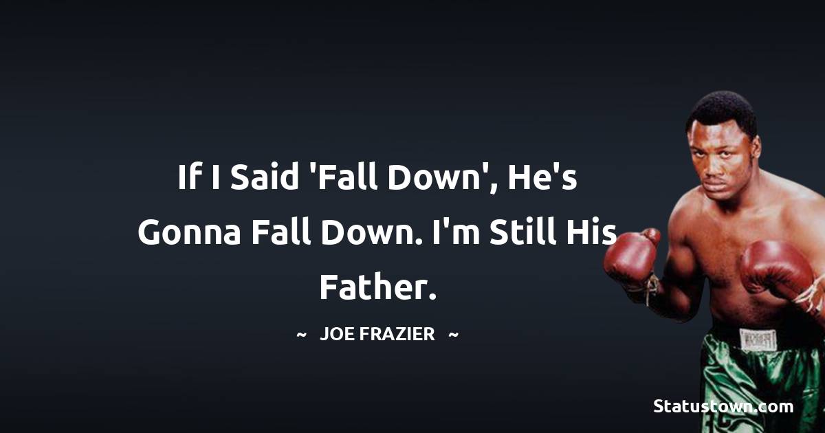 Joe Frazier Quotes - If I said 'Fall down', he's gonna fall down. I'm still his father.