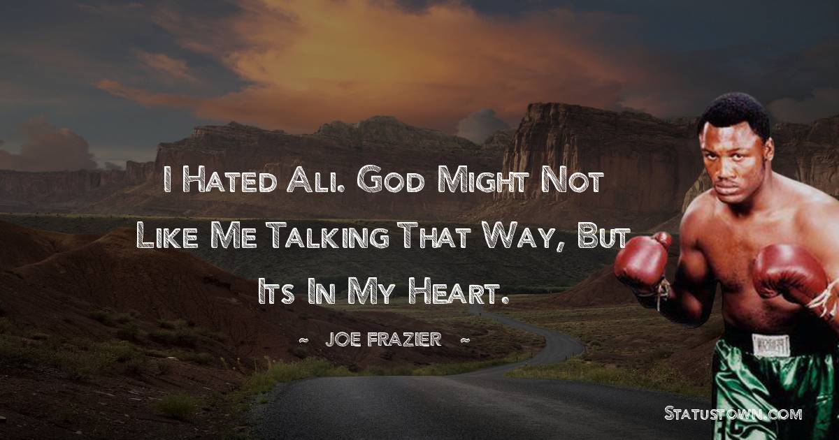 I hated Ali. God might not like me talking that way, but its in my heart. - Joe Frazier quotes