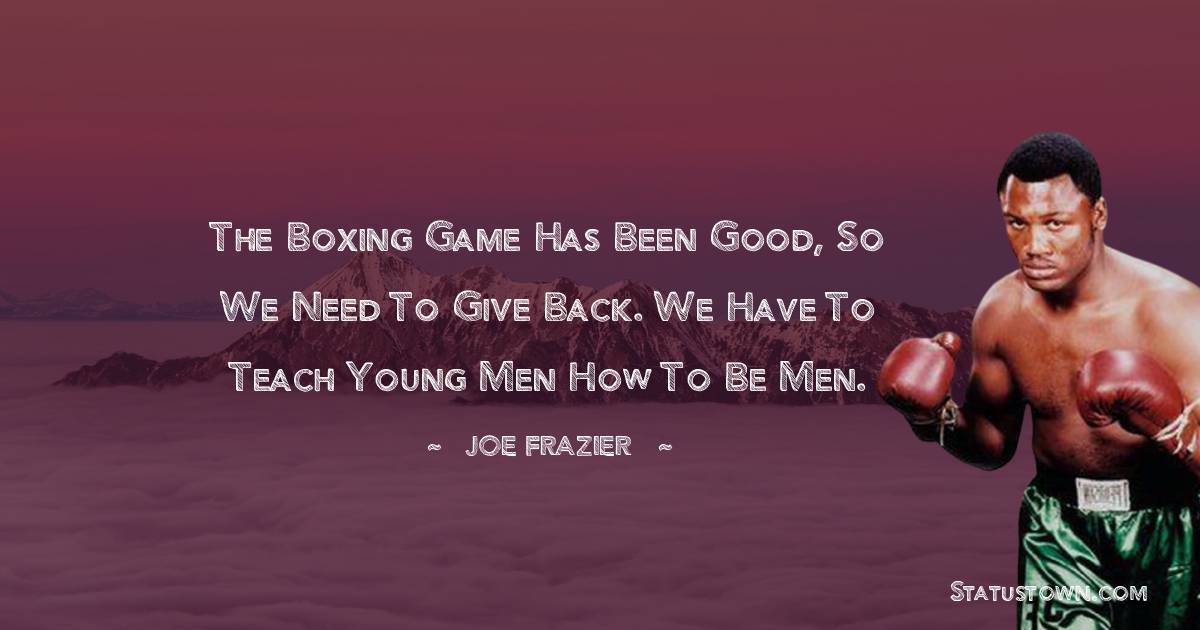 Joe Frazier Quotes - The boxing game has been good, so we need to give back. We have to teach young men how to be men.
