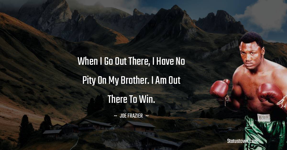 When I go out there, I have no pity on my brother. I am out there to win. - Joe Frazier quotes