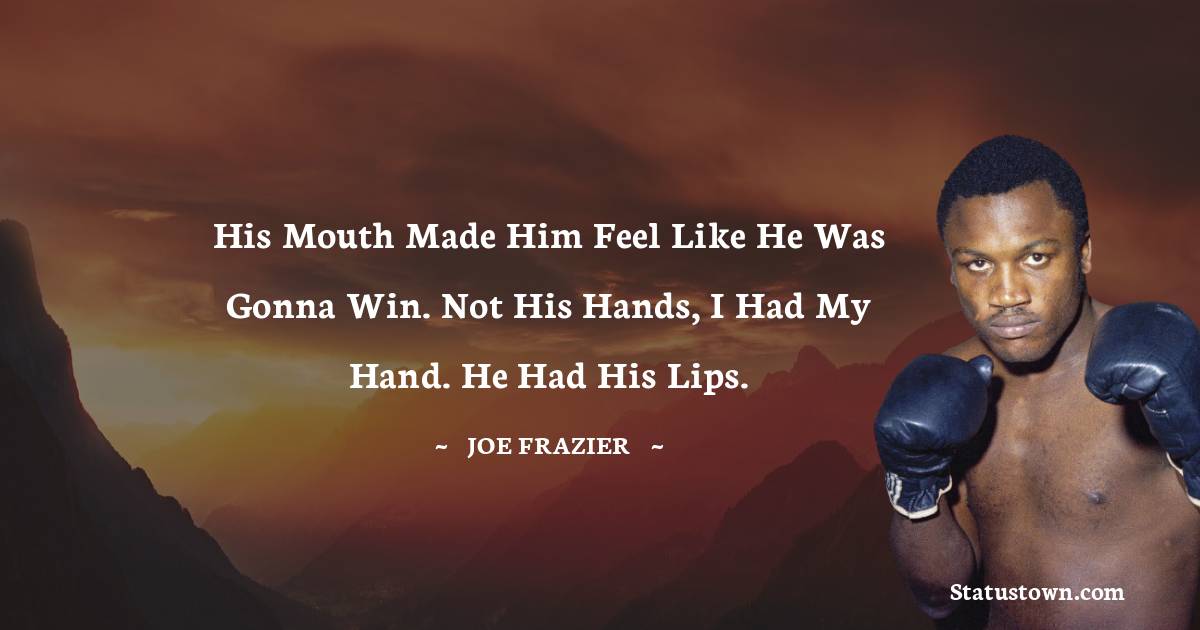 His mouth made him feel like he was gonna win. Not his hands, I had my hand. He had his lips. - Joe Frazier quotes