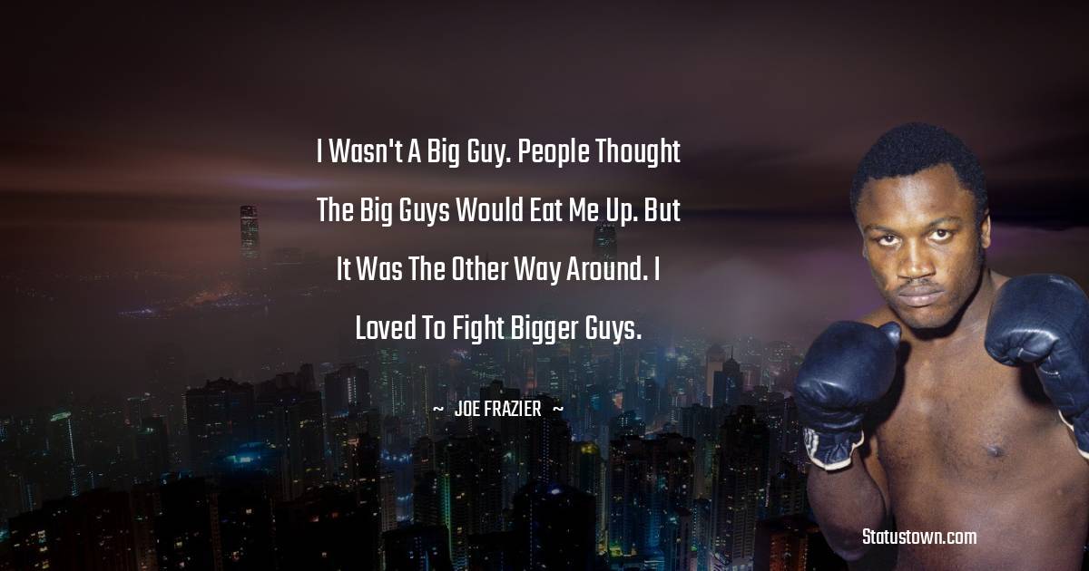 Joe Frazier Quotes - I wasn't a big guy. People thought the big guys would eat me up. But it was the other way around. I loved to fight bigger guys.