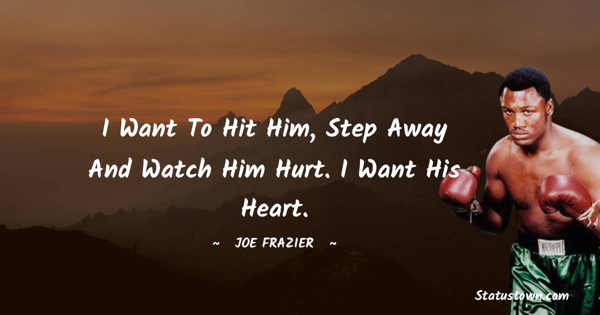 I want to hit him, step away and watch him hurt. I want his heart. - Joe Frazier quotes