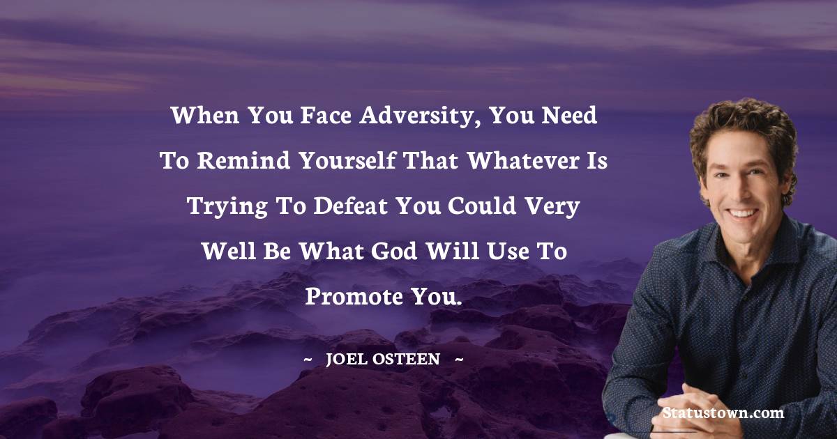 Joel Osteen Quotes - When you face adversity, you need to remind yourself that whatever is trying to defeat you could very well be what God will use to promote you.