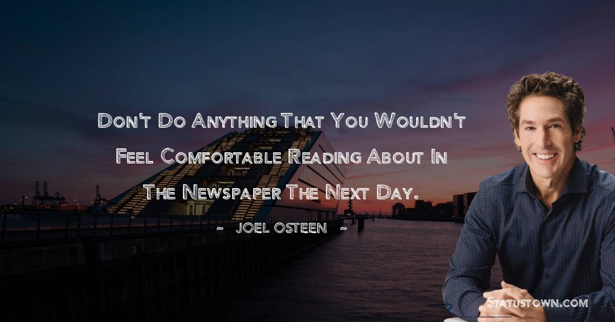 Joel Osteen Quotes - Don't do anything that you wouldn't feel comfortable reading about in the newspaper the next day.