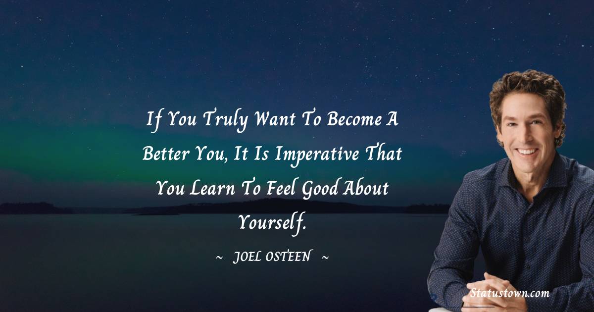 Joel Osteen Quotes - If you truly want to become a better you, it is imperative that you learn to feel good about yourself.