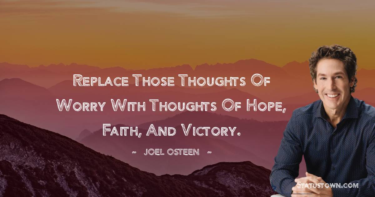 Joel Osteen Quotes - Replace those thoughts of worry with thoughts of hope, faith, and victory.