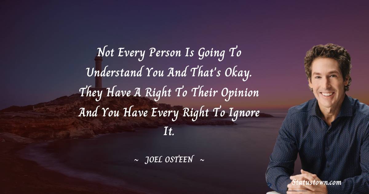 Joel Osteen Quotes - Not every person is going to understand you and that's okay. They have a right to their opinion and you have every right to ignore it.
