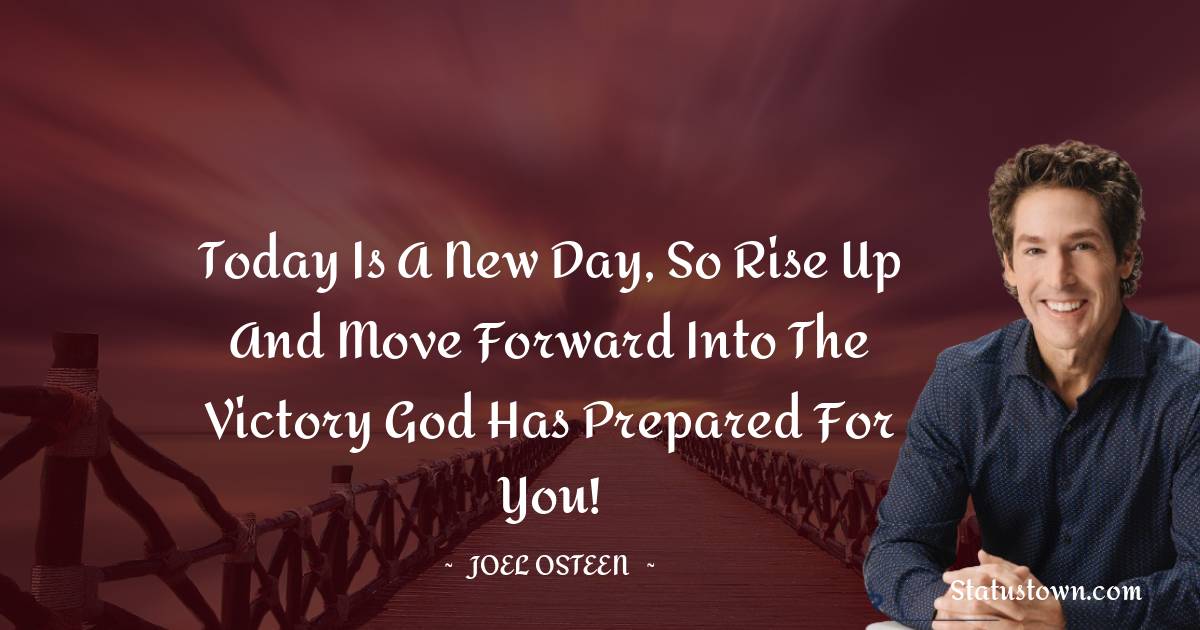 Joel Osteen Quotes - Today is a new day, so rise up and move forward into the victory God has prepared for you!