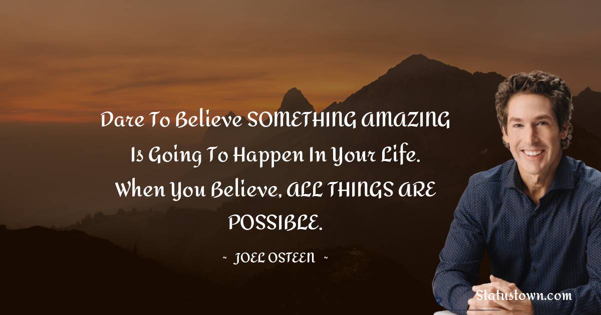 Joel Osteen Quotes - Dare to believe SOMETHING AMAZING is going to happen in your life. When you believe, ALL THINGS ARE POSSIBLE.