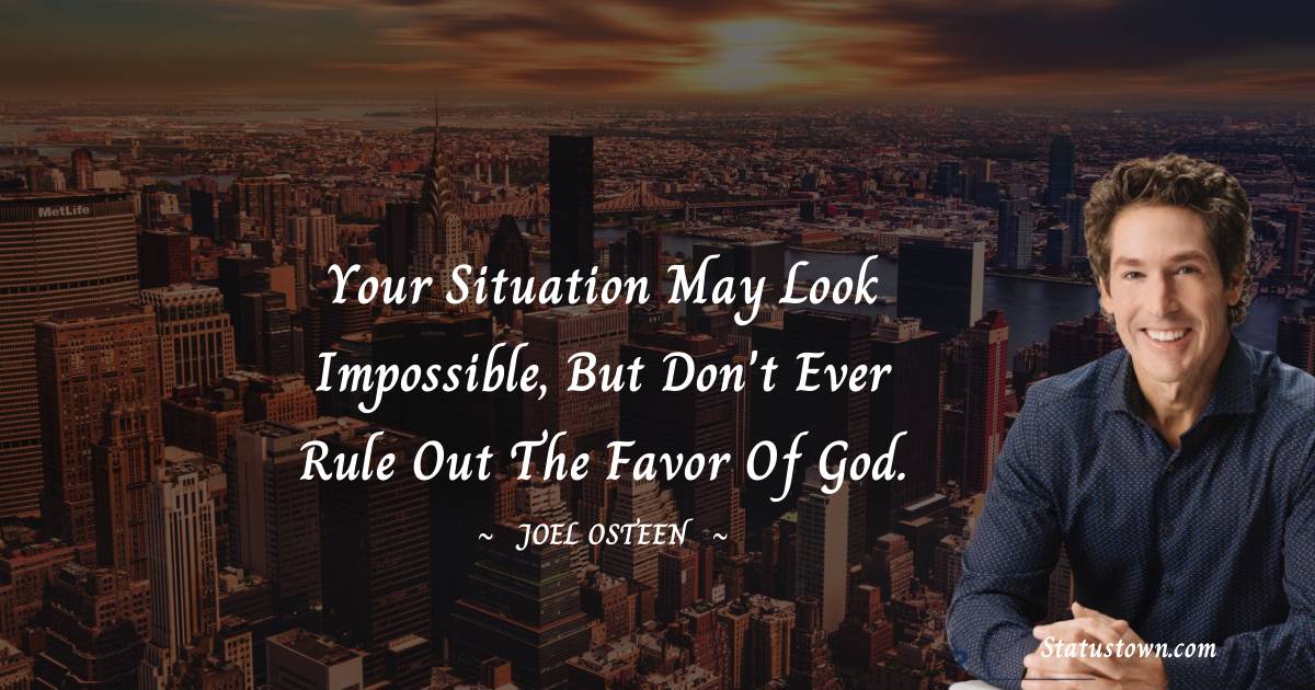 Joel Osteen Quotes - Your situation may look impossible, but don't ever rule out the favor of God.