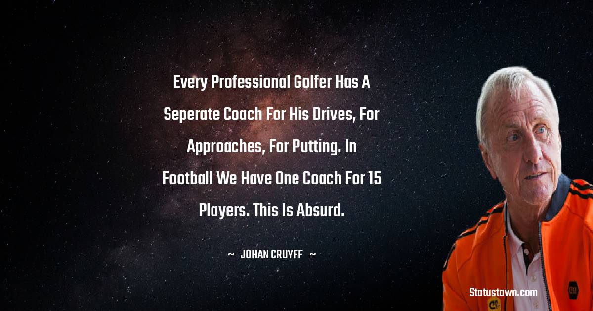 Johan Cruyff Quotes - Every professional golfer has a seperate coach for his drives, for approaches, for putting. In football we have one coach for 15 players. This is absurd.