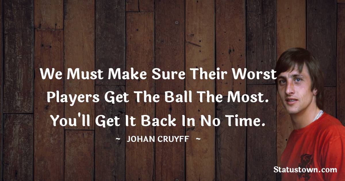 Johan Cruyff Quotes - We must make sure their worst players get the ball the most. You'll get it back in no time.