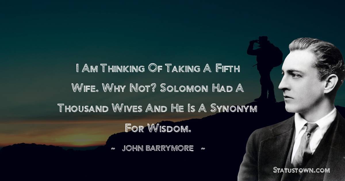 John Barrymore Quotes - I am thinking of taking a fifth wife. Why not? Solomon had a thousand wives and he is a synonym for wisdom.