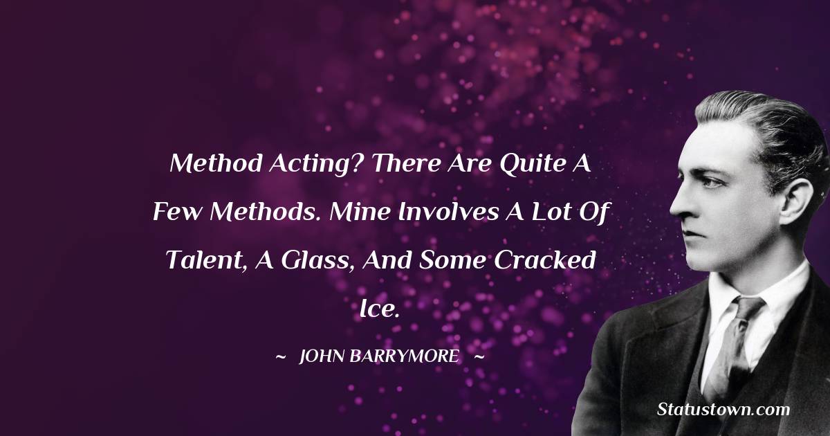 John Barrymore Quotes - Method acting? There are quite a few methods. Mine involves a lot of talent, a glass, and some cracked ice.