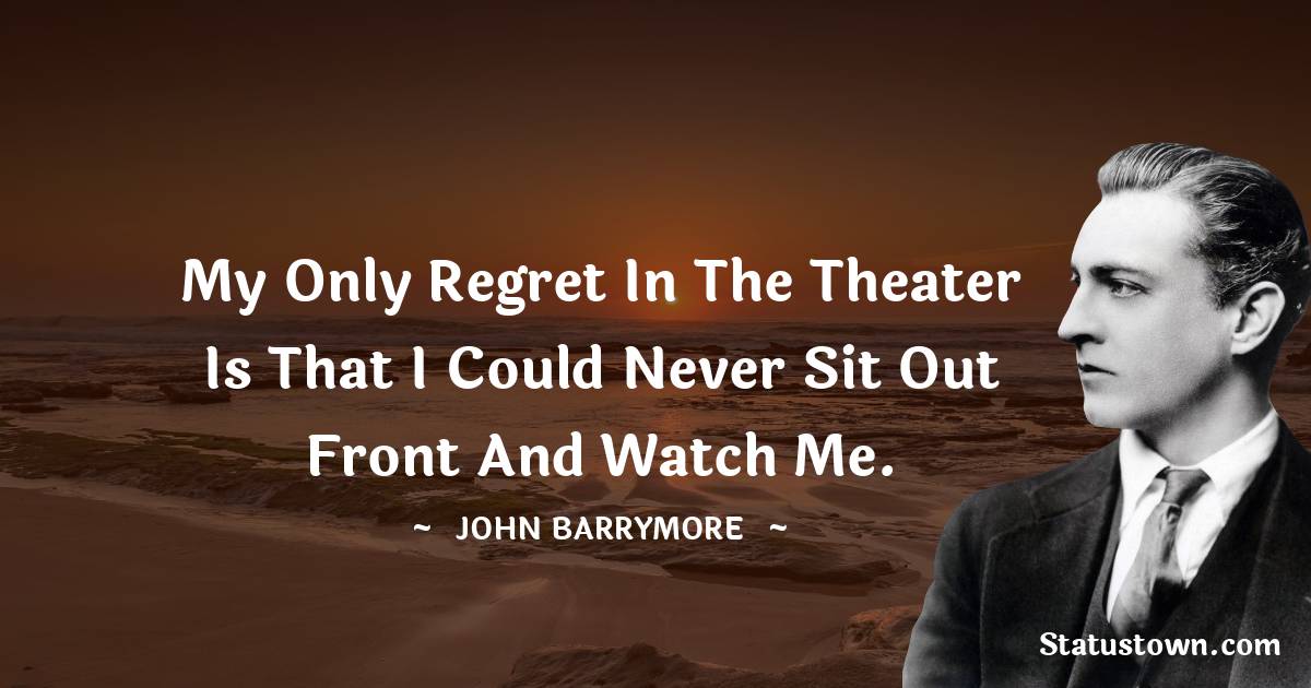 My only regret in the theater is that I could never sit out front and watch me. - John Barrymore quotes