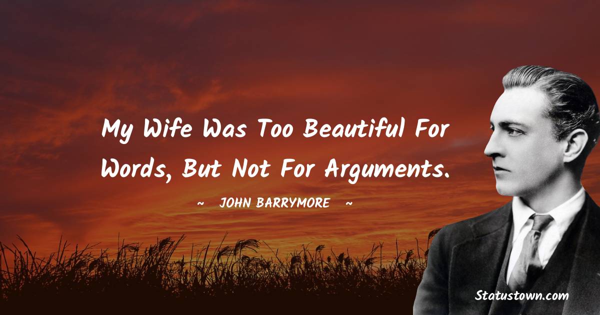 My wife was too beautiful for words, but not for arguments. - John Barrymore quotes