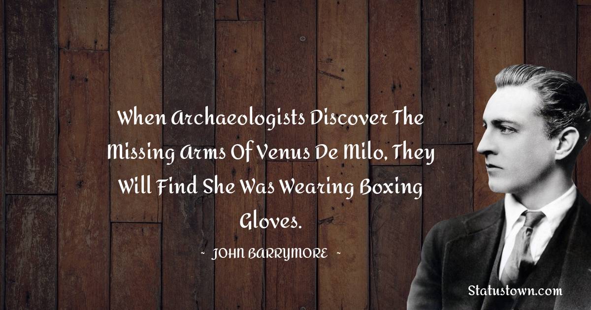 John Barrymore Quotes - When archaeologists discover the missing arms of Venus de Milo, they will find she was wearing boxing gloves.