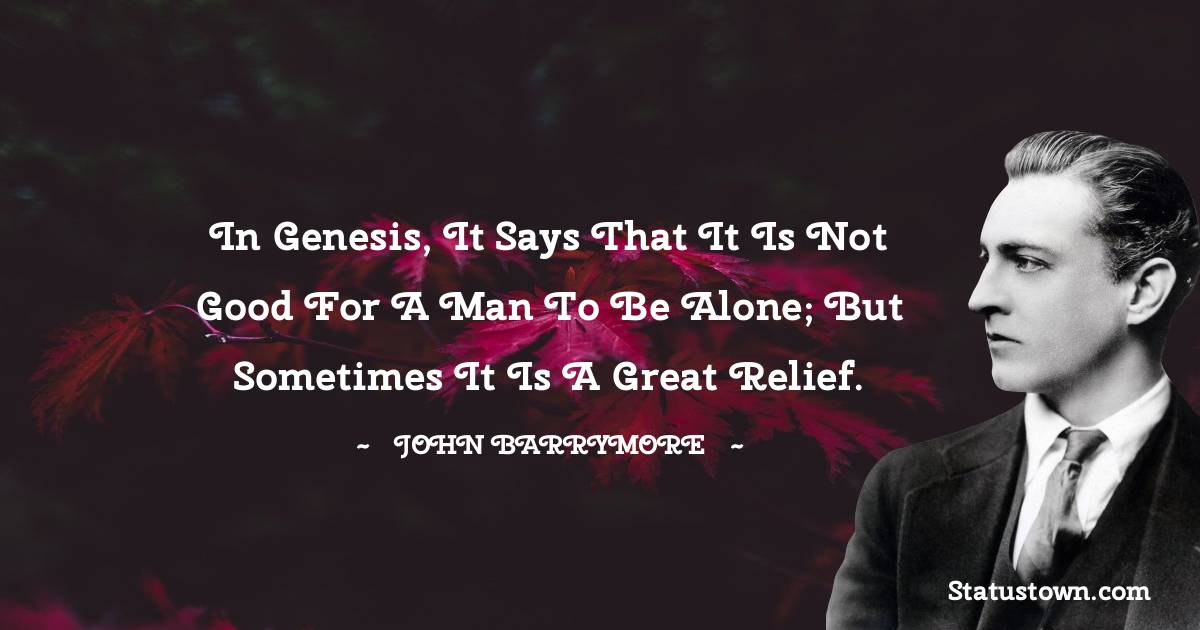 In Genesis, it says that it is not good for a man to be alone; but sometimes it is a great relief. - John Barrymore quotes
