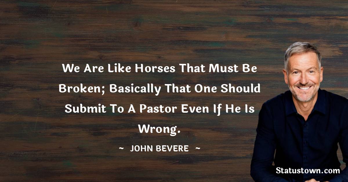 John Bevere Quotes - We are like horses that must be broken; basically that one should submit to a pastor even if he is wrong.