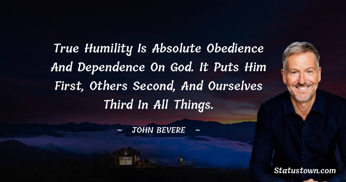 John Bevere Quotes - True humility is absolute obedience and dependence on God. It puts Him first, others second, and ourselves third in all things.
