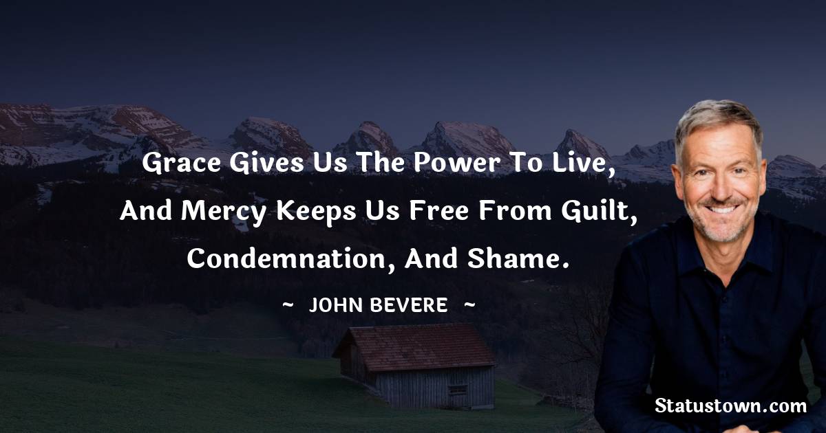 John Bevere Quotes - Grace gives us the power to live, and mercy keeps us free from guilt, condemnation, and shame.